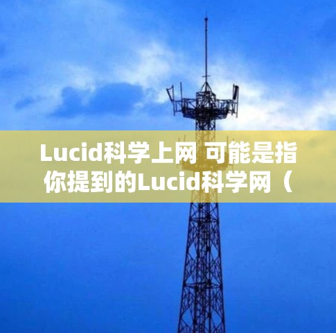 Lucid科学上网 可能是指你提到的Lucid科学网（LUCID Science Net）这是一个专注于学术研究和科学探索的网络平台。如果你指的是这个网站，以下是如何访问和使用它的一些基本步骤
