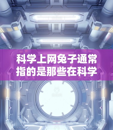科学上网兔子通常指的是那些在科学领域使用互联网的资源，如实验网站、在线计算器、数据可视化工具等。以下是一些常见的科学上网资源和建议