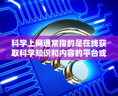 科学上网通常指的是在线获取科学知识和内容的平台或网站。这些网站通常提供高质量的科学文章、视频、图像、实验结果和互动内容,旨在帮助用户深入学习科学知识、探索科学现象或解决科学问题 科学上网通常指的是在线获取科学知识和内容的平台或网站。这些网站通常提供高质量的科学文章、视频、图像、实验结果和互动内容,旨在帮助用户深入学习科学知识、探索科学现象或解决科学问题