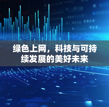 绿色上网,科技与可持续发展的美好未来 绿色上网,科技与可持续发展的美好未来