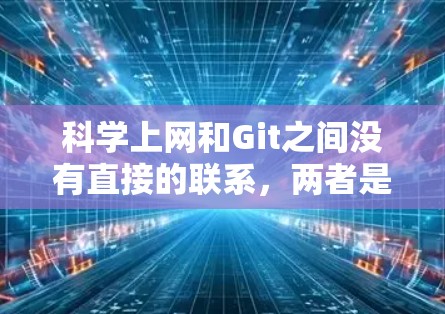 科学上网和Git之间没有直接的联系，两者是两个不同的概念。以下是关于这两个概念的简单介绍