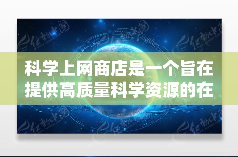 科学上网商店是一个旨在提供高质量科学资源的在线平台,帮助用户获取化学、物理、生物和天文学等方面的电子资料。以下是该服务的关键点和考虑因素