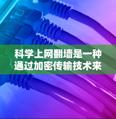 科学上网翻墙是一种通过加密传输技术来安全连接到服务器,支持科学工具使用的方法。以下是对科学上网翻墙的详细分析和总结