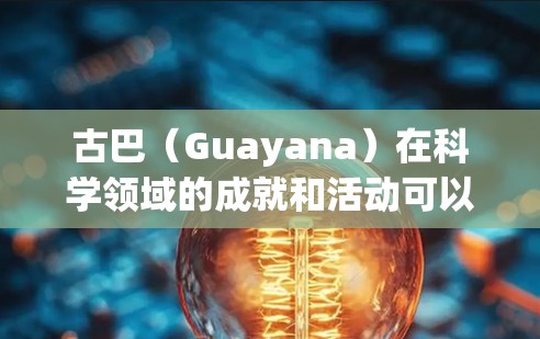 古巴(Guayana)在科学领域的成就和活动可以分为几个主要方面