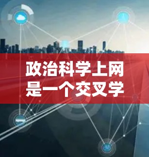 政治科学上网是一个交叉学科领域,涉及政治科学、心理学、社会学等多学科的交织。以下是对这一领域的简单介绍