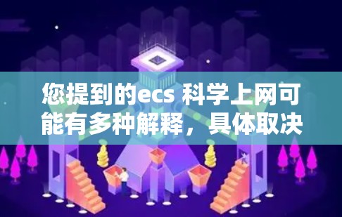 您提到的ecs 科学上网可能有多种解释,具体取决于上下文。以下是一些可能的解释和建议