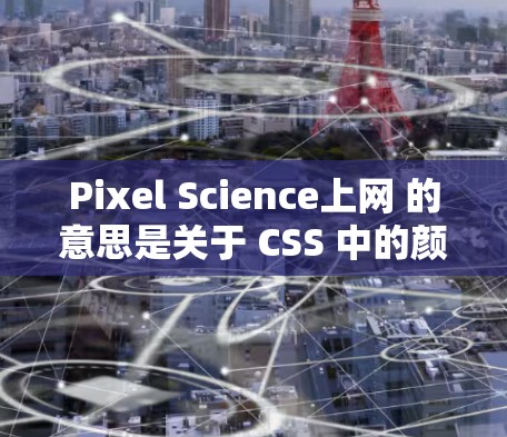 Pixel Science上网 的意思是关于 CSS 中的颜色模式。在 CSS 中,颜色模式指的是图形颜色的表示方式。以下是关于 CSS 颜色模式的一些关键点