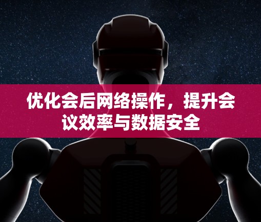 优化会后网络操作,提升会议效率与数据安全