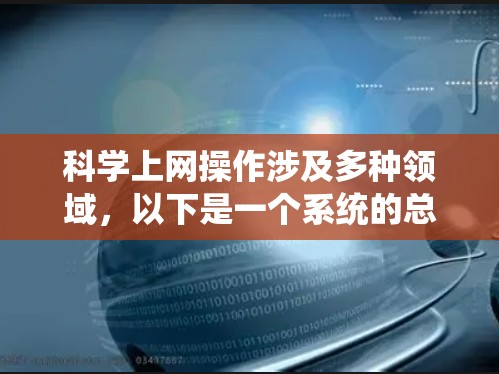 科学上网操作涉及多种领域，以下是一个系统的总结和步骤指南，帮助您更好地理解和应用这些操作