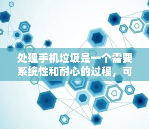 处理手机垃圾是一个需要系统性和耐心的过程，可以帮助你减少不相关的内容，保护你的隐私和安全。以下是一些步骤和方法，帮助你更好地处理手机垃圾