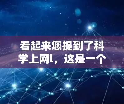 看起来您提到了科学上网l,这是一个不太常见的术语。为了更好地帮助您,我需要了解您具体指的是什么。以下是一些可能的解释和建议