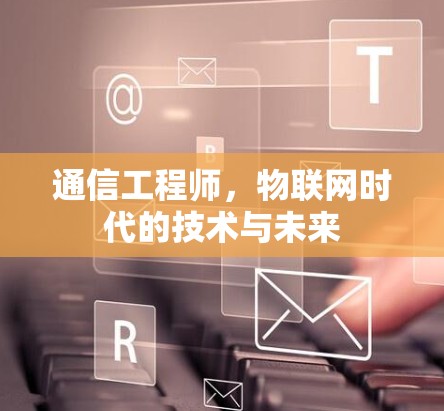 通信工程师,物联网时代的技术与未来