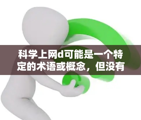 科学上网d可能是一个特定的术语或概念，但没有明确的上下文，很难确定其具体含义。以下是一些可能的解释