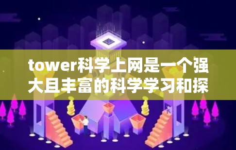 tower科学上网是一个强大且丰富的科学学习和探索工具,提供多种功能和资源,包括