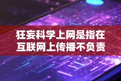 狂妄科学上网是指在互联网上传播不负责任、不科学或带有偏见的信息，导致公众对某些内容产生困惑和怀疑。以下是对此问题的分步解释