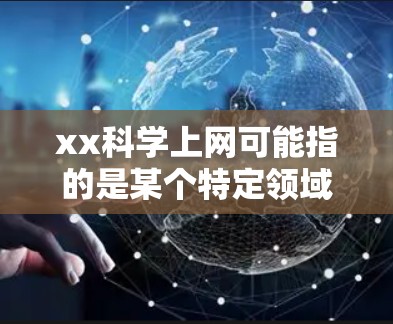 xx科学上网可能指的是某个特定领域或平台的科学网站或资源。以下是一些可能与科学相关的网站和资源,您可以根据自己的需求选择