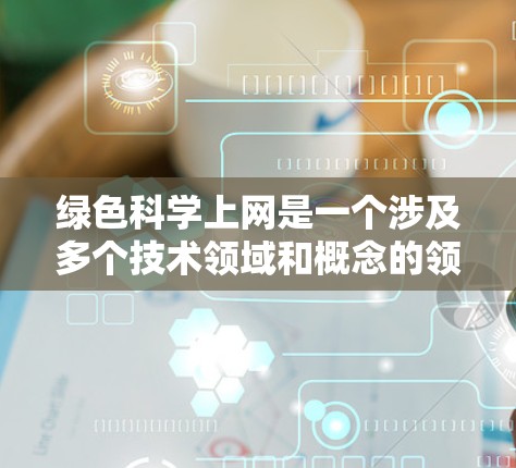 绿色科学上网是一个涉及多个技术领域和概念的领域,旨在通过环保、可持续和智能的方式促进互联网的使用和发展。以下是一些相关概念和技术