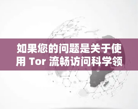 如果您的问题是关于使用 Tor 流畅访问科学领域的网站或资源,那么 Tor 是一个非常有用的工具,因为它提供了一个无痕、安全的网络环境。以下是关于 Tor 流畅访问科学领域的信息