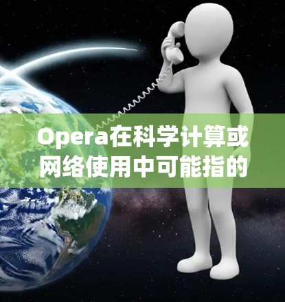 Opera在科学计算或网络使用中可能指的是Open Source Project（开放源代码项目）或OPERA（OPERA公司）但具体情况需要根据上下文判断。以下是一些可能的解释和建议