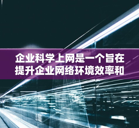 企业科学上网是一个旨在提升企业网络环境效率和安全性的重要战略,其核心在于通过科学管理来优化资源利用和保护用户隐私。以下是该战略的详细分析