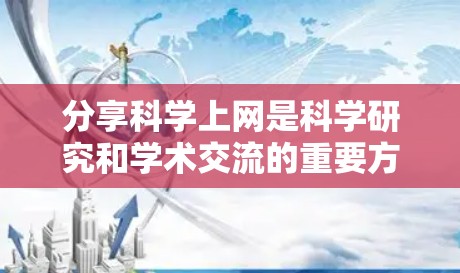 分享科学上网是科学研究和学术交流的重要方式,可以帮助让更多人了解你的研究,促进知识共享。以下是一些实用的步骤和方法,帮助你有效地分享科学上网