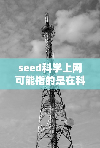 seed科学上网可能指的是在科学领域，特别是种子科学方面，如何通过互联网获取相关的信息、资源或工具。种子科学通常涉及研究种子的特性、生长规律、营养成分及其对植物的影响等
