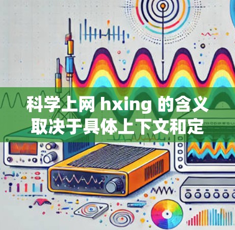科学上网 hxing 的含义取决于具体上下文和定义。以下是一些可能的解释