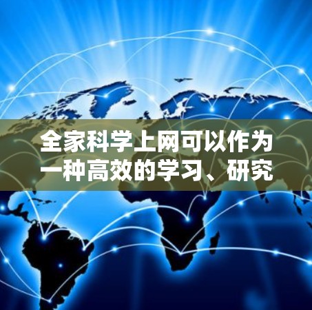 全家科学上网可以作为一种高效的学习、研究和娱乐的方式,尤其是在家庭环境中,可以充分利用网络资源提升科学素养和能力。以下是一些关于全家科学上网的建议