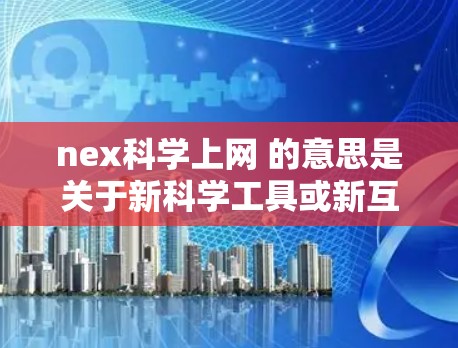 nex科学上网 的意思是关于新科学工具或新互联网技术的讨论。如果你指的是最近的科技动态或新科学领域的互联网应用,我可以为你提供一些相关信息
