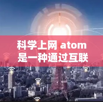 科学上网 atom 是一种通过互联网进行科学计算和分析的方法,通常指的是利用原子级别的数据和工具,如科学计算软件、在线平台和网络化协作工具,来完成科学研究和数据处理。以下是该概念的详细解释