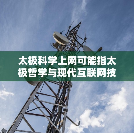太极科学上网可能指太极哲学与现代互联网技术的结合，强调通过太极思想来优化互联网环境，提升用户体验。这种结合注重自然规律和和谐平衡，旨在创造一个更加高效、自然、和谐的网络空间