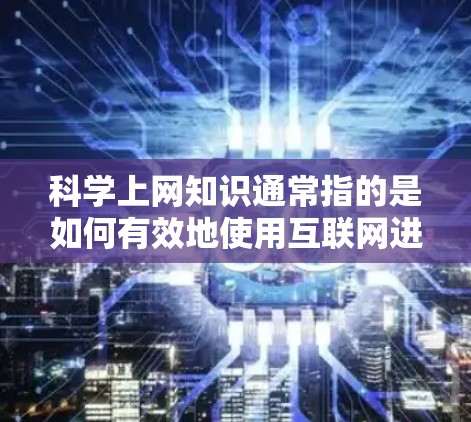 科学上网知识通常指的是如何有效地使用互联网进行科学探究、学习和研究。以下是一些科学上网的常见知识点