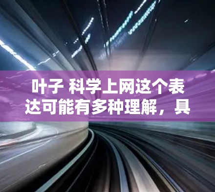 叶子 科学上网这个表达可能有多种理解,具体含义取决于上下文。以下是一些可能的解释和方向