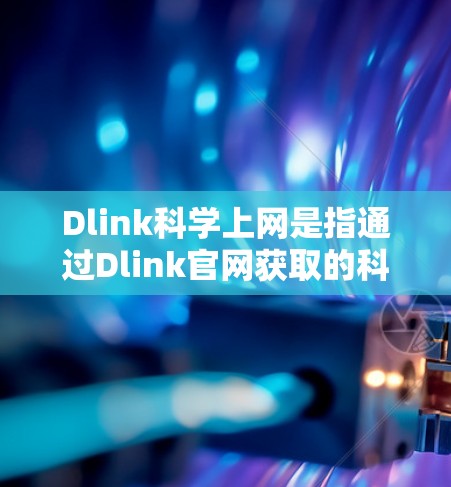 Dlink科学上网是指通过Dlink官网获取的科学用途的无线网络连接。以下是详细的配置步骤和注意事项