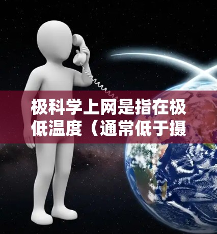 极科学上网是指在极低温度(通常低于摄氏度)环境下进行科学实验和网络通信的方法。这种环境下的极端温度对设备和网络的影响是不可忽视的,因此需要特别注意以下几点