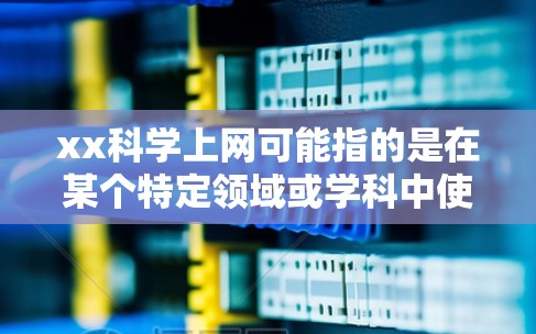 xx科学上网可能指的是在某个特定领域或学科中使用互联网搜索资源。如果你指的是某个特定学科,例如计算机科学、数学、物理、化学或生物,以下是一些可以提供科学上网资源的建议