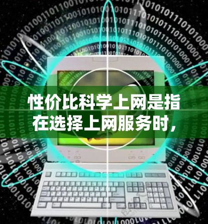 性价比科学上网是指在选择上网服务时,综合考虑成本、覆盖范围、数据使用量、技术支持等因素,找到一个在这些方面都比其他服务更优的上网服务。以下是对这一概念的详细分析和总结