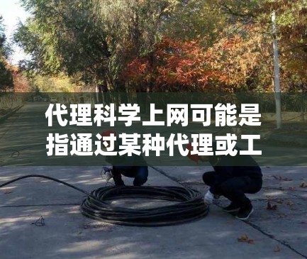 代理科学上网可能是指通过某种代理或工具来管理或监控科学活动,例如在科学计算、数据分析或科研项目中使用网络资源。以下是一些可能的解释和建议