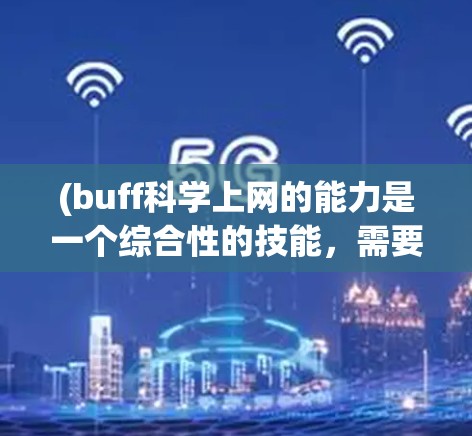 (buff科学上网的能力是一个综合性的技能,需要从多个方面入手。以下是一些实用的技巧和建议,帮助你提升科学上网的效率和效果