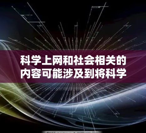 科学上网和社会相关的内容可能涉及到将科学知识和方法应用于互联网环境下进行学习、研究或传播。以下是一些可能与科学上网相关的社会和社会内容