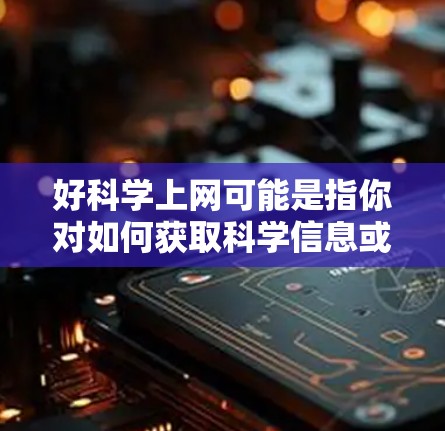 好科学上网可能是指你对如何获取科学信息或学习科学感兴趣。以下是几种可能的解释和建议