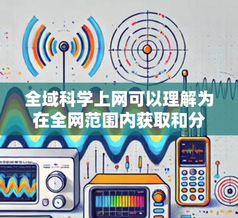 全域科学上网可以理解为在全网范围内获取和分享科学知识、信息和资源。这可能指的是通过全球范围内的网络平台和平台间的共享，方便用户获取到全面、多角度的科学信息。以下是关于全域科学上网的几个方面