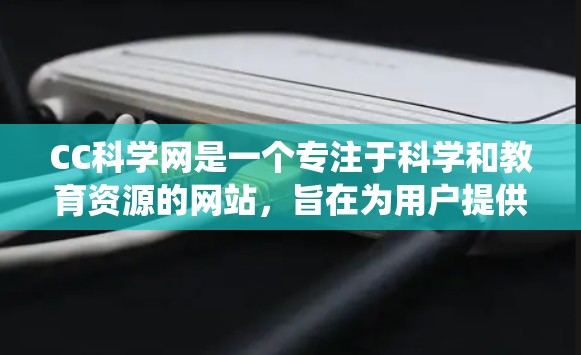 CC科学网是一个专注于科学和教育资源的网站,旨在为用户提供丰富的学习和研究材料。以下是对CC科学网的系统性介绍和推荐