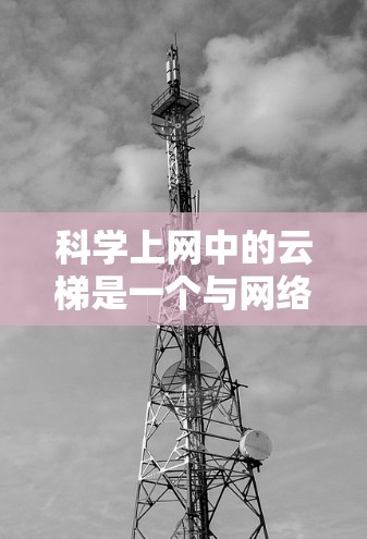 科学上网中的云梯是一个与网络资源管理相关的技术或工具,其具体含义和作用如下