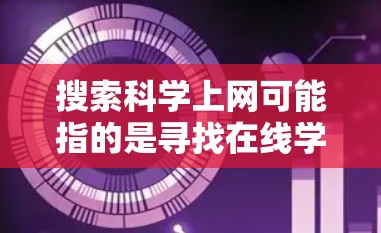 搜索科学上网可能指的是寻找在线学习、教育资源或学术用途的工具。以下是一些可能的资源和平台供你搜索