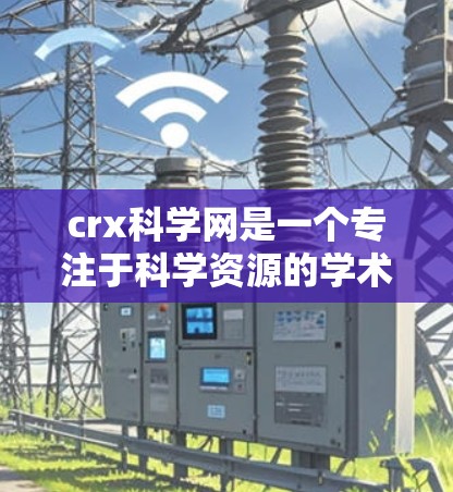 crx科学网是一个专注于科学资源的学术网站,提供了论文、数据、会议信息等多个服务。以下是对crx科学网的详细分析和使用指南