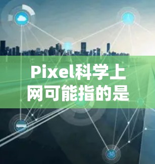 Pixel科学上网可能指的是一种基于像素科学的网络技术或应用,具体含义可能因上下文而异。以下是一些可能的解释和应用方向