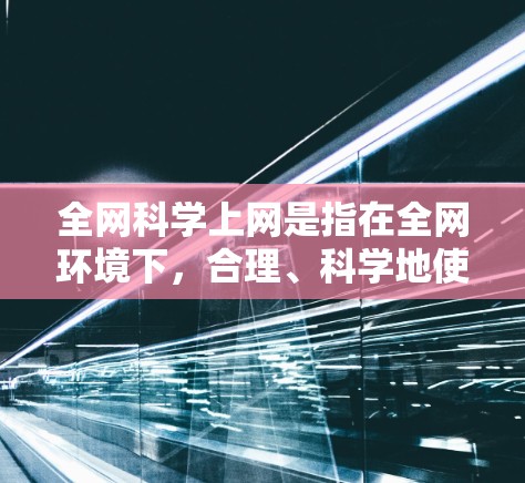 全网科学上网是指在全网环境下,合理、科学地使用互联网,以获取知识、信息、服务,并在不违反法律法规、网络安全的前提下,保护个人和财产安全的上网方式。以下是一些科学上网的建议