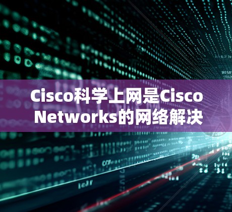 Cisco科学上网是Cisco Networks的网络解决方案，提供了一系列的网络设备、软件、协议和服务，帮助用户和企业实现网络优化、安全性和高效通信。以下是一些关于Cisco科学上网的主要信息