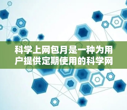 科学上网包月是一种为用户提供定期使用的科学网站、课程和服务的套餐形式。以下是详细的步骤指南,帮助您选择合适的科学上网包月套餐